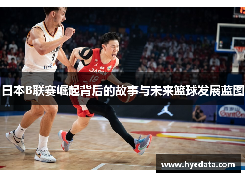 日本B联赛崛起背后的故事与未来篮球发展蓝图