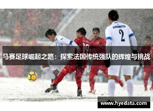 马赛足球崛起之路：探索法国传统强队的辉煌与挑战