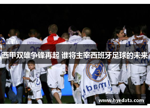 西甲双雄争锋再起 谁将主宰西班牙足球的未来