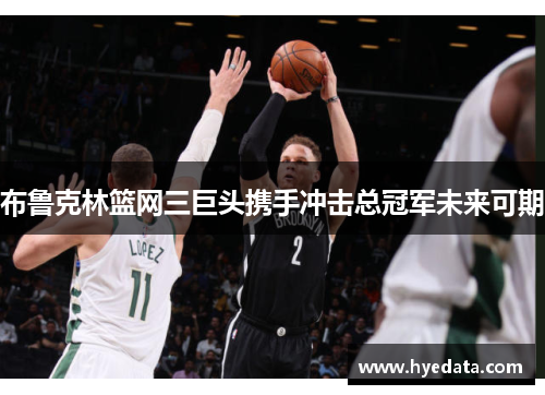 布鲁克林篮网三巨头携手冲击总冠军未来可期