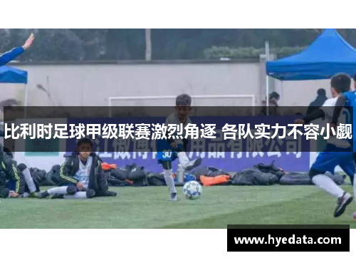 比利时足球甲级联赛激烈角逐 各队实力不容小觑