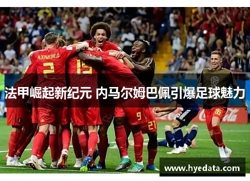 法甲崛起新纪元 内马尔姆巴佩引爆足球魅力