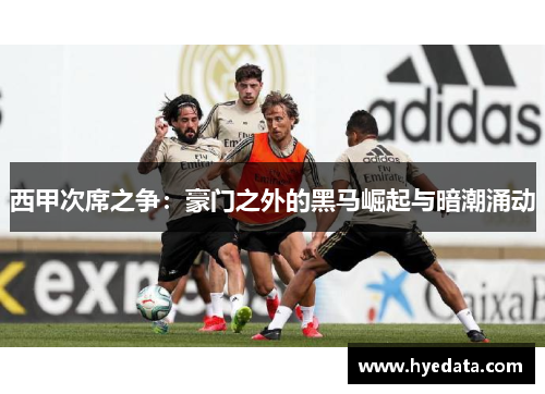 西甲次席之争：豪门之外的黑马崛起与暗潮涌动