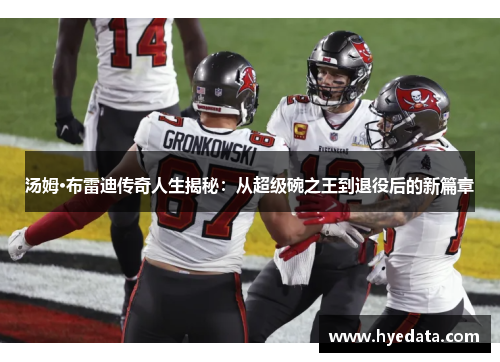 汤姆·布雷迪传奇人生揭秘：从超级碗之王到退役后的新篇章