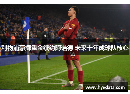 利物浦豪擲重金续约阿诺德 未来十年成球队核心