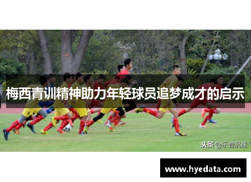 梅西青训精神助力年轻球员追梦成才的启示